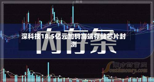 深科技18.5亿元加码高端存储芯片封测-第2张图片