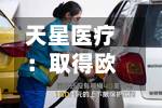天星医疗：取得欧盟MDR认证及多个海外市场产品注册批准