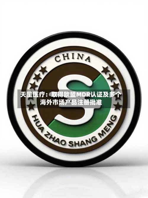 天星医疗：取得欧盟MDR认证及多个海外市场产品注册批准-第2张图片