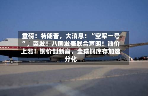 重磅！特朗普，大消息！“空军一号	”	，突发！八国发表联合声明！油价上涨！铜价创新高，全球铜库存加速分化-第1张图片