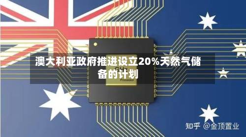 澳大利亚政府推进设立20%天然气储备的计划