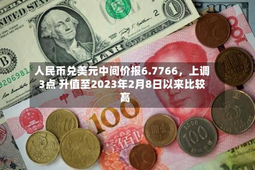 人民币兑美元中间价报6.7766	，上调3点 升值至2023年2月8日以来比较高！-第1张图片
