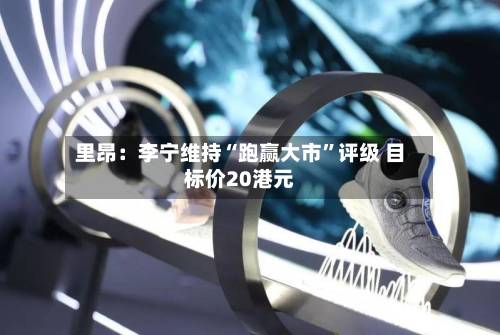 里昂：李宁维持“跑赢大市	”评级 目标价20港元-第1张图片