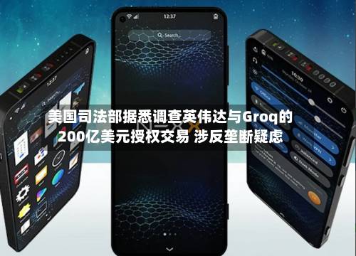 美国司法部据悉调查英伟达与Groq的200亿美元授权交易 涉反垄断疑虑