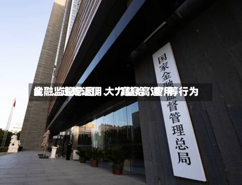 金融监管总局：大力整治“费用战”、违规返佣	、“高息高返”等行为-第3张图片