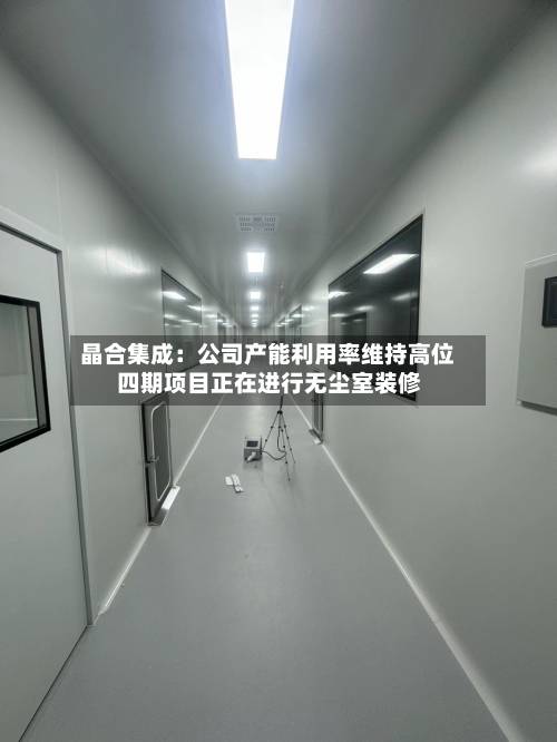 晶合集成：公司产能利用率维持高位 四期项目正在进行无尘室装修