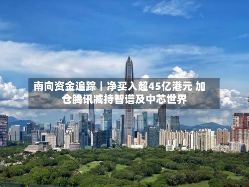南向资金追踪|净买入超45亿港元 加仓腾讯减持智谱及中芯世界
-第2张图片