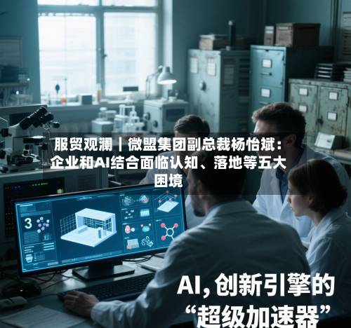 服贸观澜｜微盟集团副总裁杨怡斌：企业和AI结合面临认知	、落地等五大困境-第2张图片