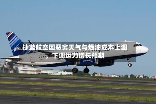捷蓝航空因恶劣天气与燃油成本上调，下调运力增长预期-第3张图片
