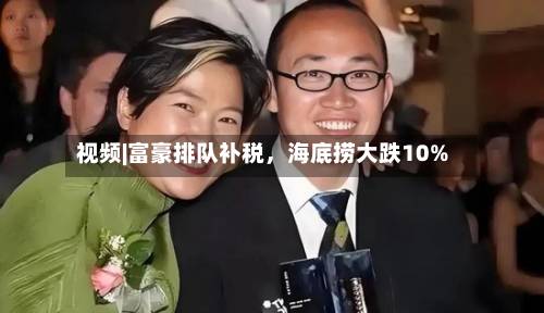 视频|富豪排队补税，海底捞大跌10%