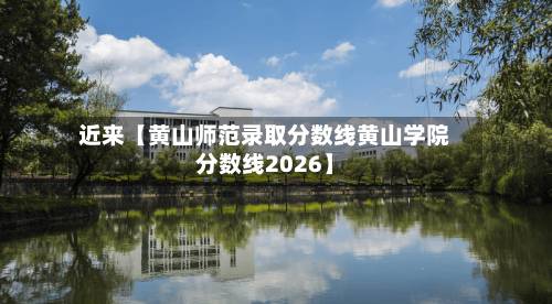 近来【黄山师范录取分数线黄山学院分数线2026】