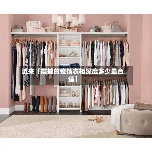 近来【震撼的疫情衣柜深度多少最合适】