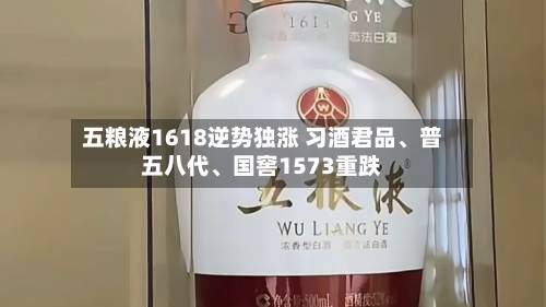 五粮液1618逆势独涨 习酒君品、普五八代	、国窖1573重跌-第3张图片
