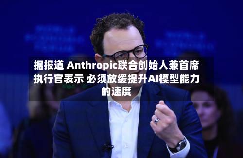 据报道 Anthropic联合创始人兼首席执行官表示 必须放缓提升AI模型能力的速度-第1张图片