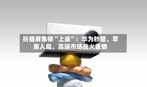 折叠屏集体“上桌”：华为秒罄、苹果入局，高端市场战火重燃-第2张图片