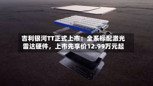 吉利银河TT正式上市：全系标配激光雷达硬件，上市先享价12.99万元起