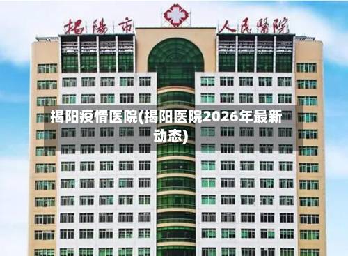 揭阳疫情医院(揭阳医院2026年最新动态)-第2张图片